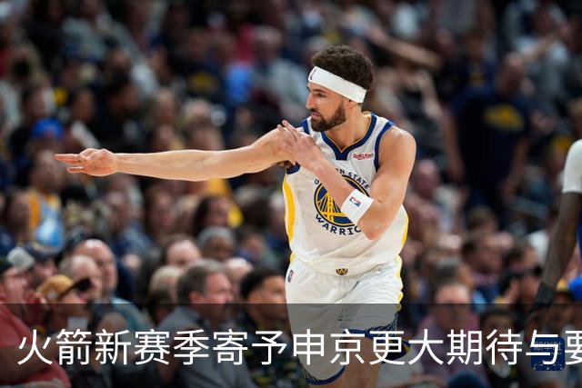 火箭新赛季寄予申京更大期待与要求